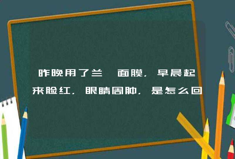 昨晚用了兰蔻面膜，早晨起来脸红，眼睛周肿，是怎么回事呢,第1张