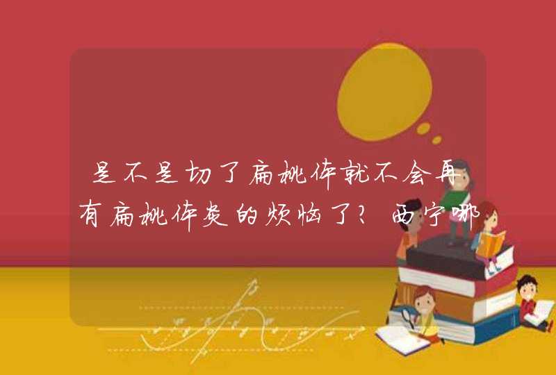 是不是切了扁桃体就不会再有扁桃体炎的烦恼了？西宁哪家医院做此类手术比较专业？,第1张