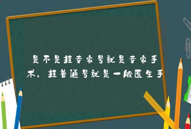 是不是挂专家号就是专家手术，挂普通号就是一般医生手术呢？,第1张