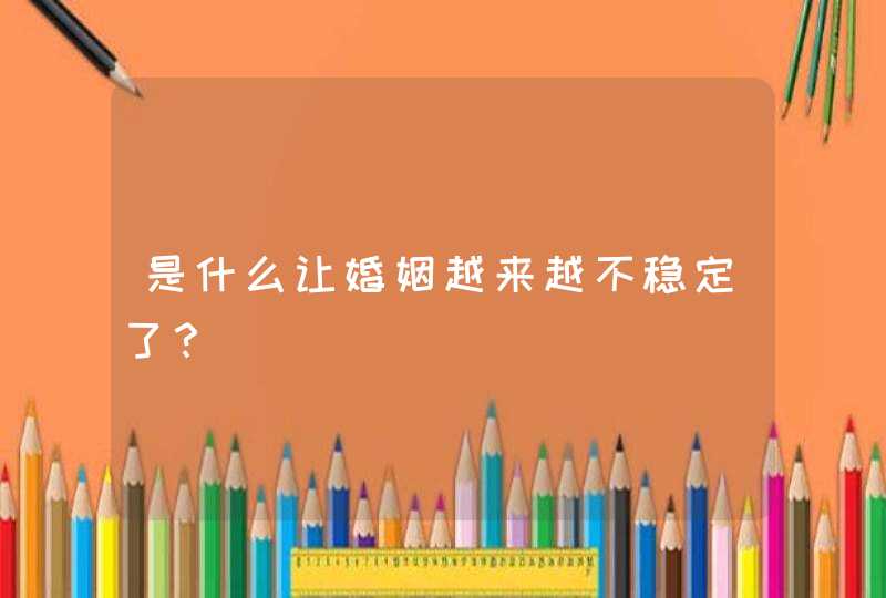 是什么让婚姻越来越不稳定了？,第1张