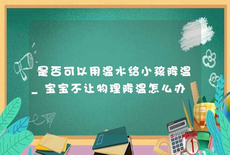 是否可以用温水给小孩降温_宝宝不让物理降温怎么办,第1张