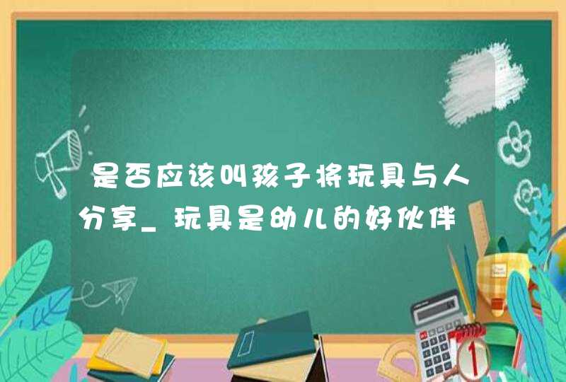 是否应该叫孩子将玩具与人分享_玩具是幼儿的好伙伴,第1张