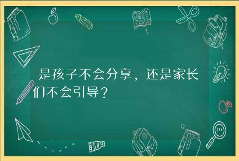 是孩子不会分享，还是家长们不会引导？,第1张