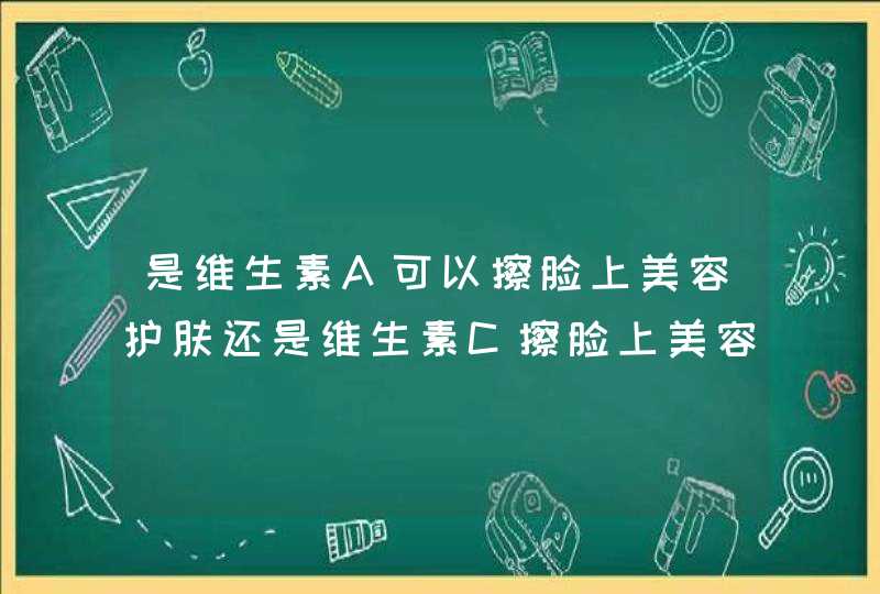 是维生素A可以擦脸上美容护肤还是维生素C擦脸上美容护肤？拜托各位大神,第1张