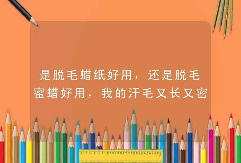 是脱毛蜡纸好用，还是脱毛蜜蜡好用，我的汗毛又长又密，尤其是胳膊上、、怎么办。。。。。。,第1张