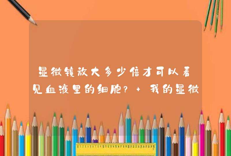 显微镜放大多少倍才可以看见血液里的细胞? 我的显微镜只有100倍,450倍,900倍3种,第1张