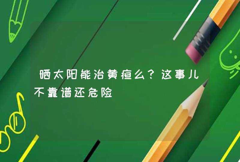 晒太阳能治黄疸么？这事儿不靠谱还危险,第1张