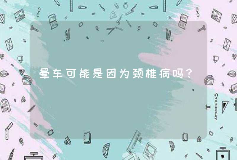 晕车可能是因为颈椎病吗？,第1张