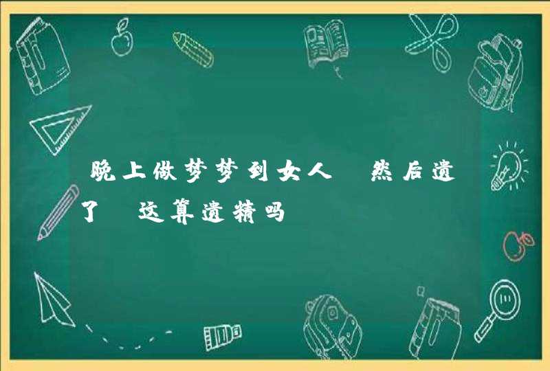 晚上做梦梦到女人,然后遗了,这算遗精吗,第1张