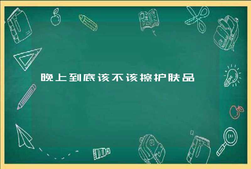 晚上到底该不该擦护肤品,第1张