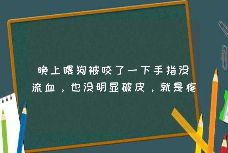 晚上喂狗被咬了一下手指没流血，也没明显破皮，就是疼，现在还有点酸疼，一阵一阵的，会不会得狂犬病啊？,第1张