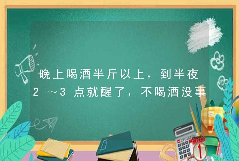 晚上喝酒半斤以上，到半夜2～3点就醒了，不喝酒没事，为什么呀？,第1张