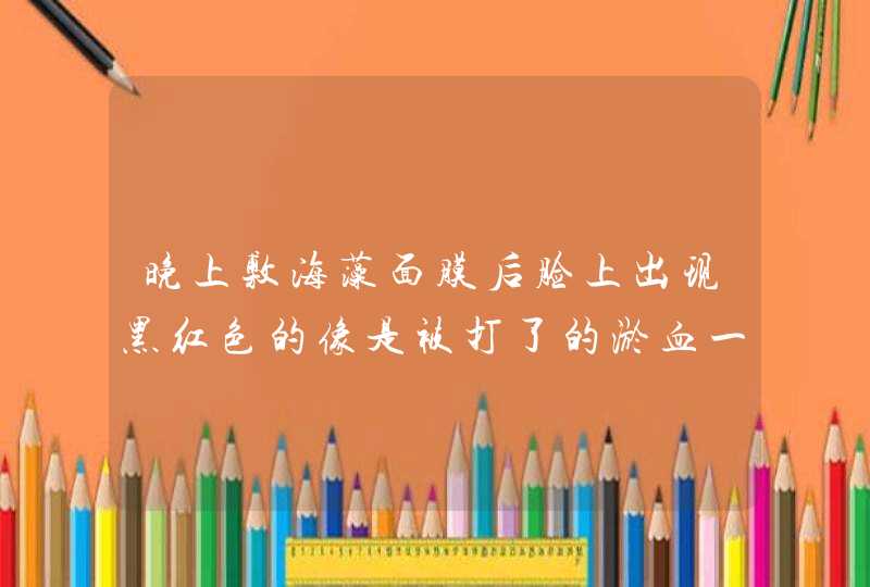 晚上敷海藻面膜后脸上出现黑红色的像是被打了的淤血一样，但是没有任何痛痒和肿胀的迹象,第1张