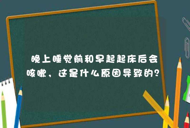 晚上睡觉前和早起起床后会咳嗽，这是什么原因导致的？,第1张