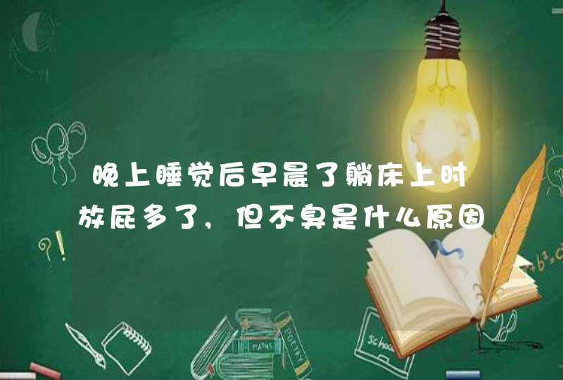 晚上睡觉后早晨了躺床上时放屁多了,但不臭是什么原因？,第1张