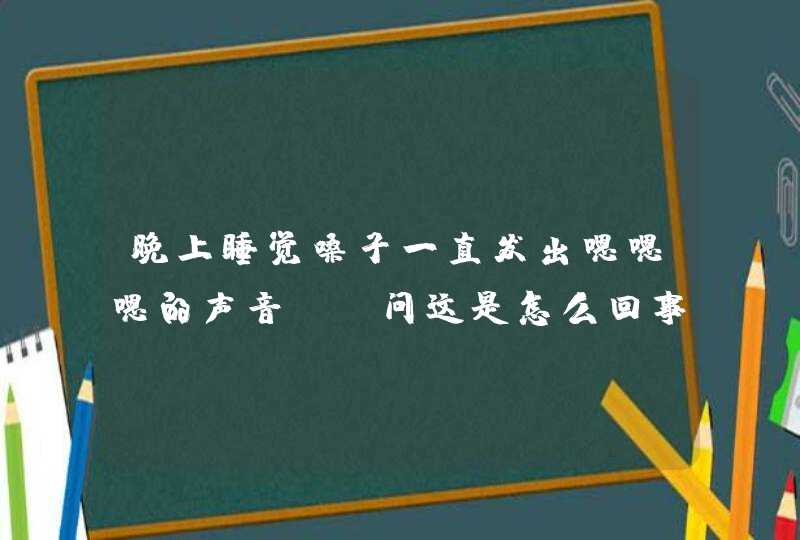 晚上睡觉嗓子一直发出嗯嗯嗯的声音，请问这是怎么回事?,第1张