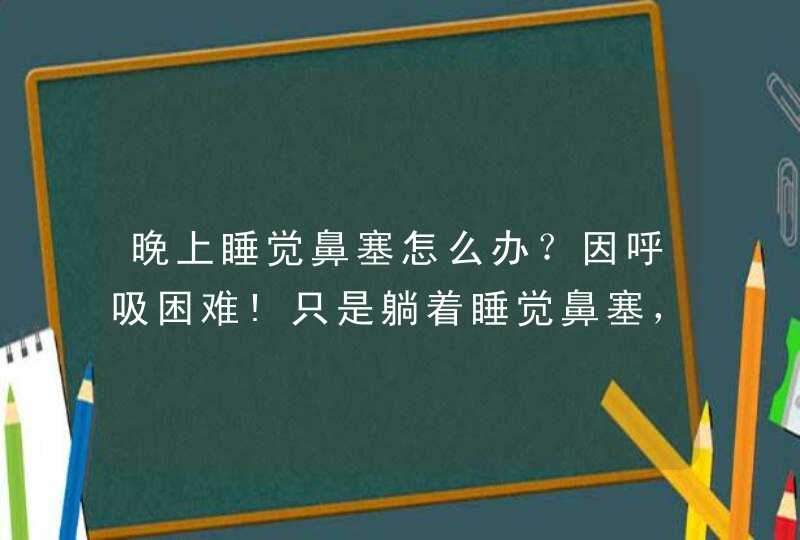 晚上睡觉鼻塞怎么办？因呼吸困难!只是躺着睡觉鼻塞，做起来或者站起来走鼻子就又通气了。这是怎么回事,第1张