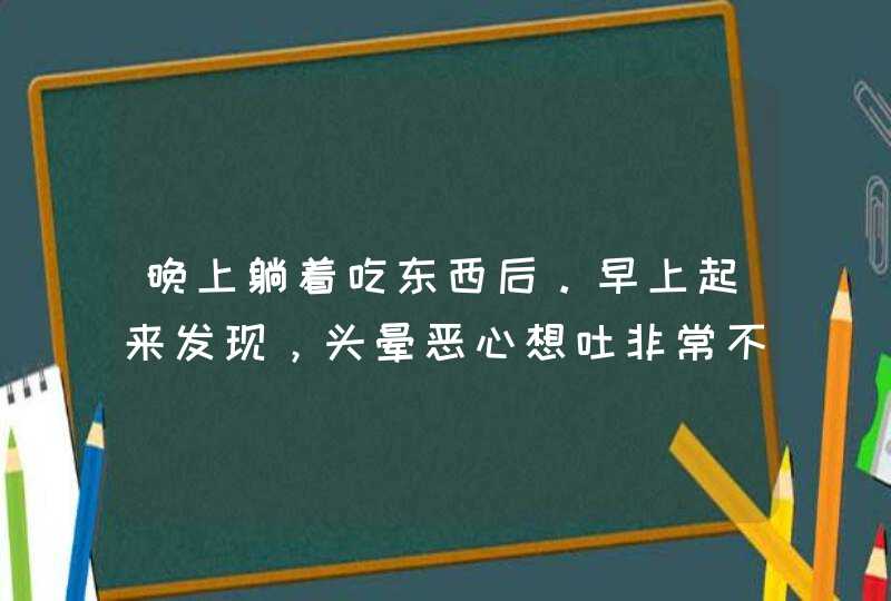 晚上躺着吃东西后。早上起来发现，头晕恶心想吐非常不舒服一点东西都吃不下去。是什么原因该怎么治疗呢？,第1张