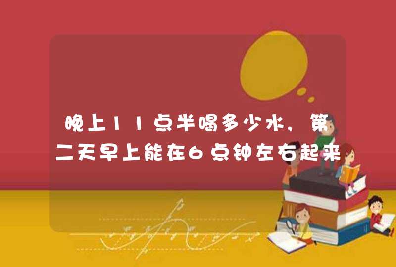 晚上11点半喝多少水,第二天早上能在6点钟左右起来上厕所?,第1张