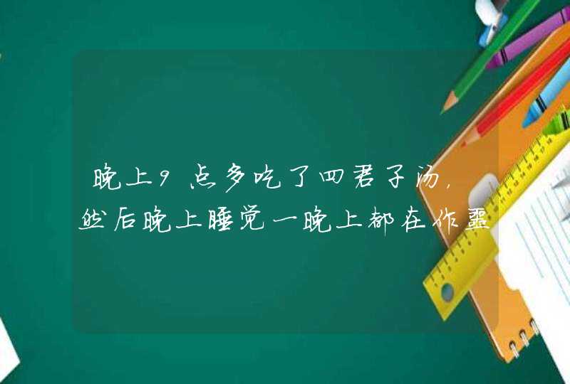 晚上9点多吃了四君子汤，然后晚上睡觉一晚上都在作噩梦，早上醒来全身内热尤其是背部，像整个晚上都在干,第1张