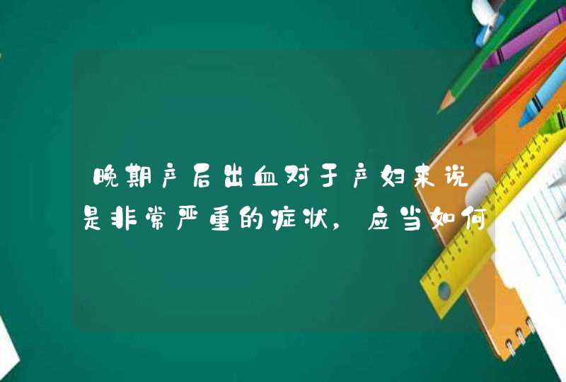 晚期产后出血对于产妇来说是非常严重的症状，应当如何治疗？,第1张