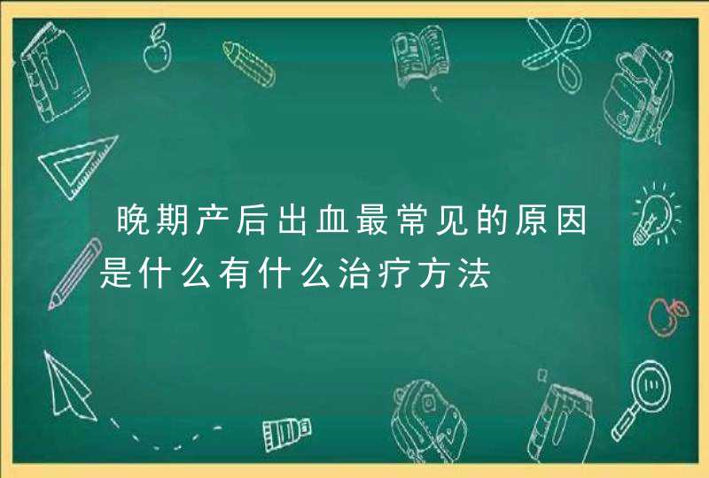 晚期产后出血最常见的原因是什么有什么治疗方法,第1张