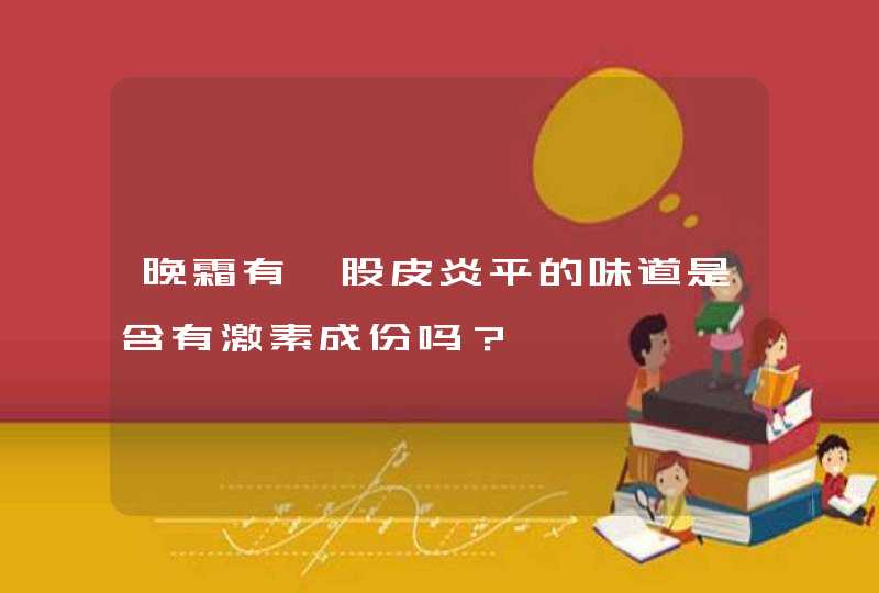 晚霜有一股皮炎平的味道是含有激素成份吗？,第1张