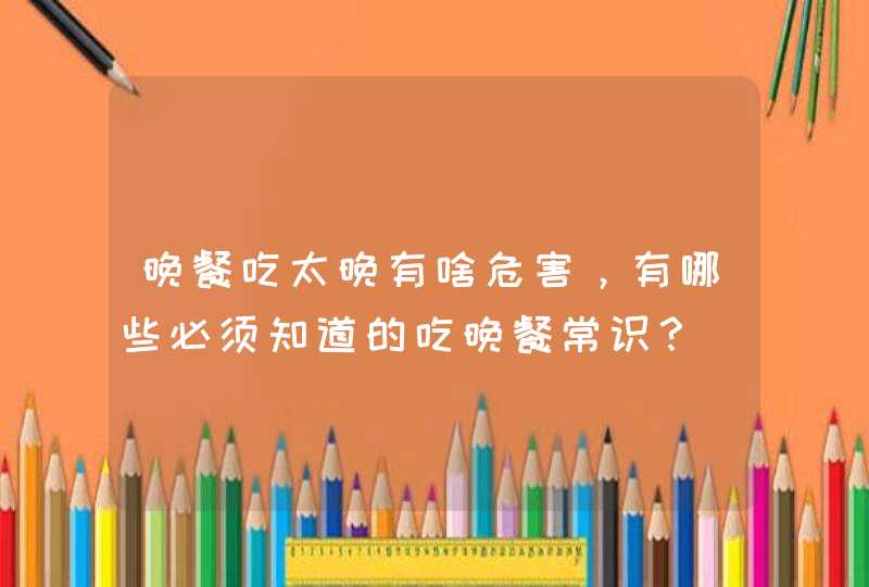 晚餐吃太晚有啥危害，有哪些必须知道的吃晚餐常识？,第1张