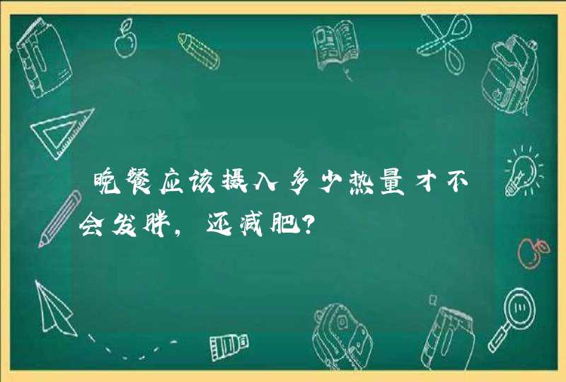 晚餐应该摄入多少热量才不会发胖，还减肥？,第1张