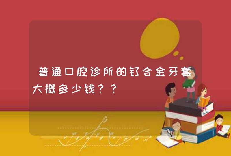 普通口腔诊所的钛合金牙套大概多少钱？？,第1张