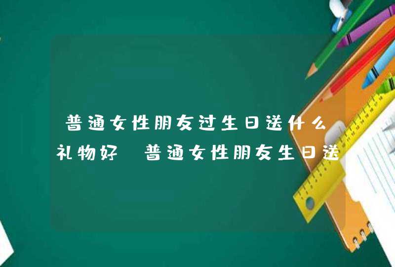 普通女性朋友过生日送什么礼物好，普通女性朋友生日送什么礼物好,第1张