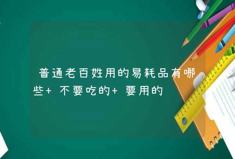 普通老百姓用的易耗品有哪些 不要吃的 要用的,第1张