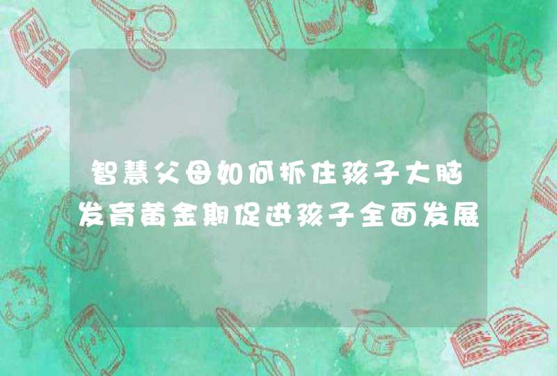 智慧父母如何抓住孩子大脑发育黄金期促进孩子全面发展_孩子的三个黄金阶段,第1张