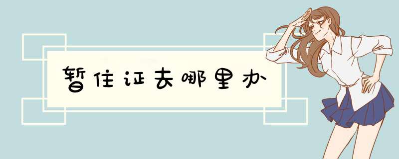 暂住证去哪里办,第1张