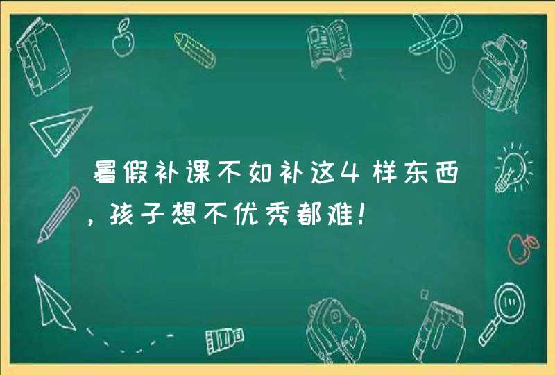 暑假补课不如补这4样东西，孩子想不优秀都难！,第1张