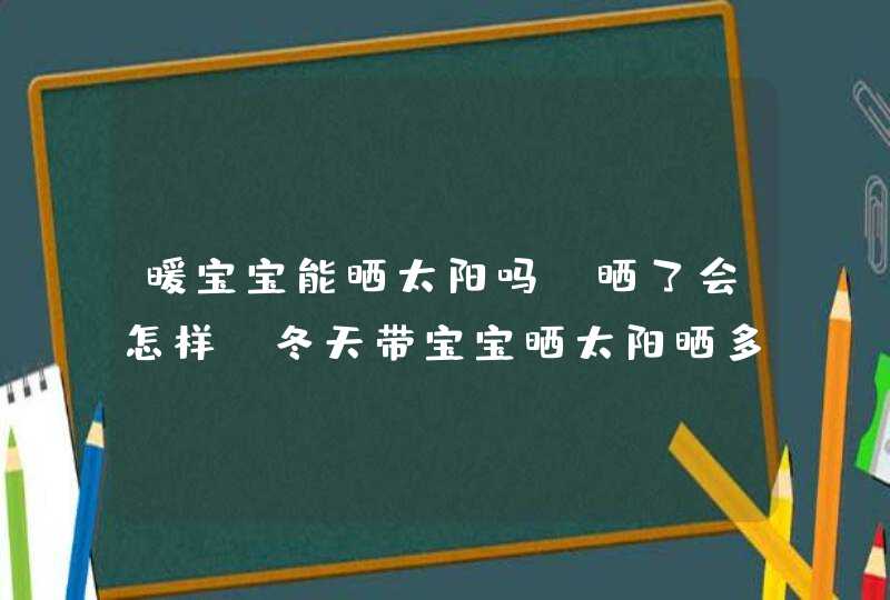 暖宝宝能晒太阳吗,晒了会怎样_冬天带宝宝晒太阳晒多久合适,第1张