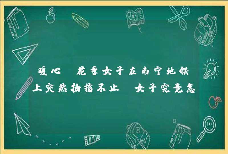 暖心！花季女子在南宁地铁上突然抽搐不止，女子究竟怎么了？,第1张