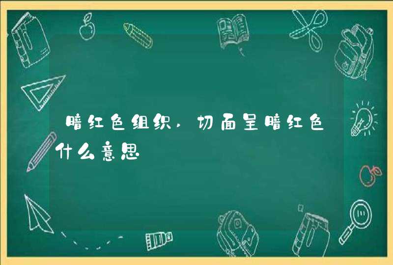 暗红色组织,切面呈暗红色什么意思,第1张