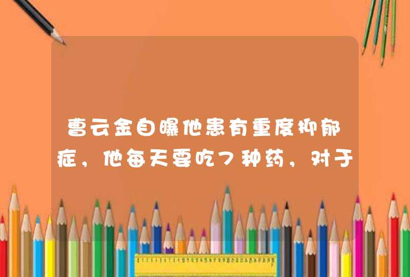 曹云金自曝他患有重度抑郁症，他每天要吃7种药，对于此事大家怎么看？,第1张