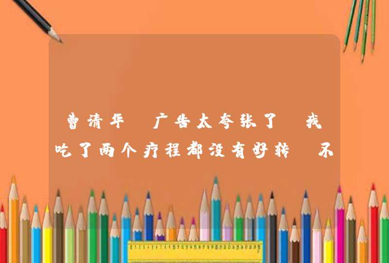 曹清华，广告太夸张了，我吃了两个疗程都没有好转，不能相信广告亲们,第1张