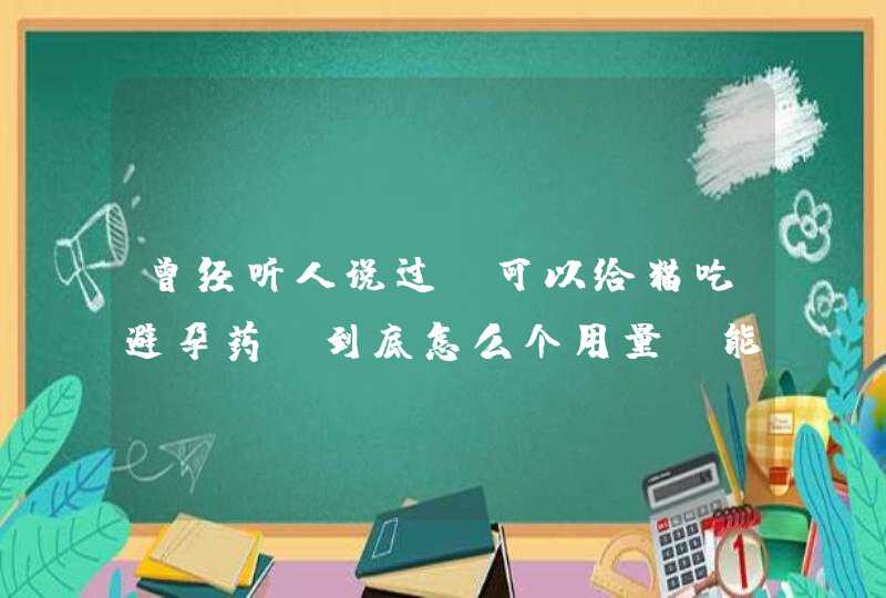 曾经听人说过，可以给猫吃避孕药，到底怎么个用量，能告诉我具体使用方法吗,第1张