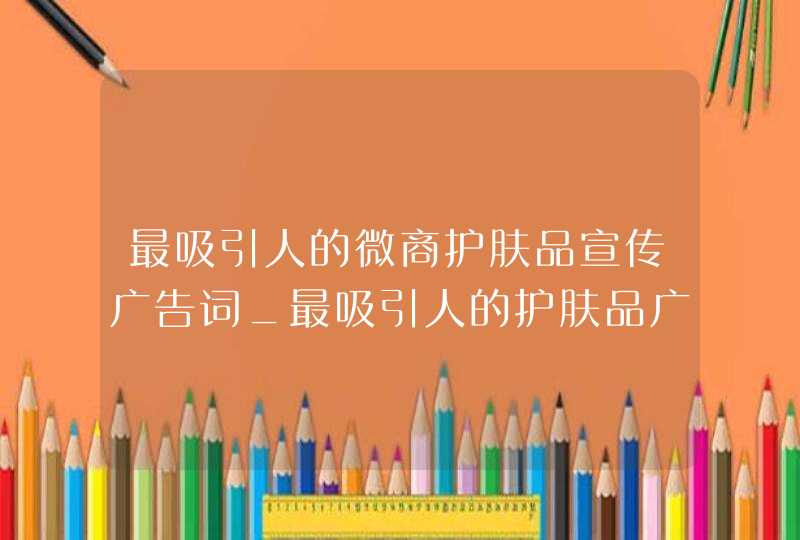 最吸引人的微商护肤品宣传广告词_最吸引人的护肤品广告词,第1张