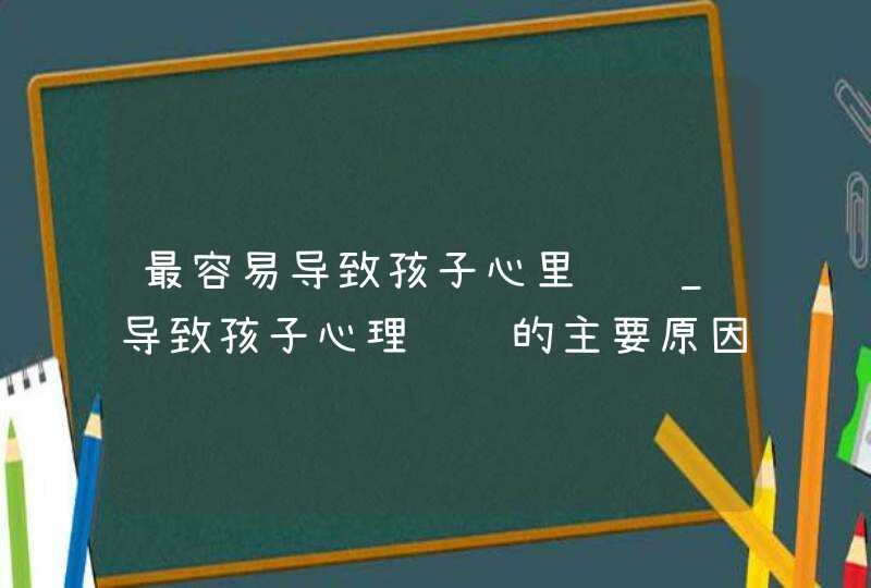 最容易导致孩子心里问题_导致孩子心理问题的主要原因,第1张