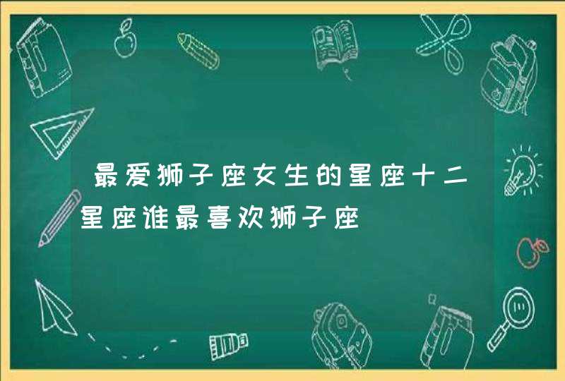 最爱狮子座女生的星座十二星座谁最喜欢狮子座,第1张