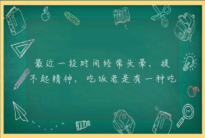 最近一段时间经常头晕,提不起精神,吃饭老是有一种吃不饱的感觉,请问,这是,第1张