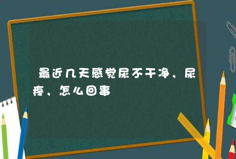 最近几天感觉尿不干净，尿疼，怎么回事,第1张