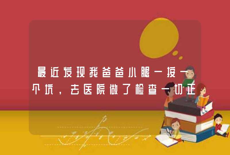 最近发现我爸爸小腿一按一个坑，去医院做了检查一切正常，查不出什么原因怎么回事。,第1张