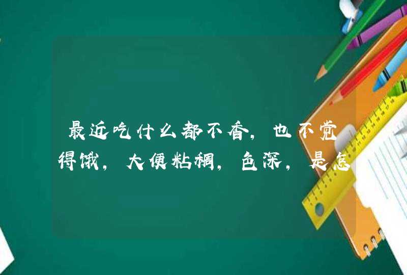 最近吃什么都不香，也不觉得饿，大便粘稠，色深，是怎么回事，也感觉不到哪不舒服！,第1张