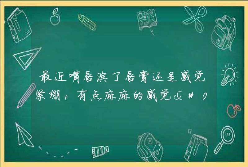 最近嘴唇涂了唇膏还是感觉紧绷 有点麻麻的感觉'看起来好像有点肿 这是怎么回事？,第1张