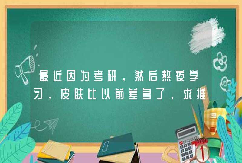 最近因为考研，然后熬夜学习，皮肤比以前差多了，求推荐好的护肤品，让我改善下,第1张